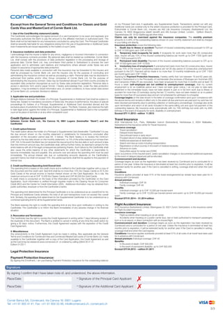 Excerpt from the General Terms and Conditions for Classic and Gold
Cards Visa and MasterCard of Cornèr Bank Ltd.
1. Use of the Card/Monthly statement/Liability
The Cardholder acknowledges the signed amount of a card transaction to be exact and expressly and
irrevocably authorizes the Bank to pay the amount to the affiliated merchant or authorized bank. The
Bank shall not be held liable for any transactions concluded by using the Card. The Principal Cardholder
shall be severally held liable for any obligations arising from the use of Supplemental or Additional Cards
even if statements are issued separately to the holders of such Cards.
2. Insurance mediation and data protection
I acknowledge that the insurer is liable for any errors, negligence or incorrect information in connection
with the insurance contracts provided. My personal data shall be treated as confidential. Cornèr Bank
Ltd. shall comply with the provisions of data protection legislation in the processing and storage of
personal data. Cornèr Bank Ltd. may commission third parties in Switzerland to process the card
application and to administer card relations and transactions where allowed under Swiss law and
subject to assurance of appropriate data protection.
Personal data made available in connection with the insurance may be forwarded to the insurers and
shall be processed by Cornèr Bank Ltd. and the insurers only for the purpose of concluding and
administering the insurance contract as well as processing a claim. Personal data may be disclosed to
authorized third parties and/or other Group companies of Cornèr Bank Ltd. for the purpose of
administering the insurance contract. Data may be transferred abroad if such third country provides for
equivalent data protection (recognized as such by Swiss data protection legislation). Personal data is
stored in electronic form and/or paper format. I hereby acknowledge that, under the data protection
legislation, I may be entitled to obtain information and, on certain conditions, to have certain data stored
at Cornèr Bank Ltd. corrected, blocked or deleted.
3. Applicable law and jurisdiction
All legal relations between the holder of a Principal, Supplemental or Additional Card shall be subject to
Swiss law. Subject to mandatory provisions of Swiss law, the place of performance, the place of special
proceedings for holders of a Principal, Supplemental or Additional Card domiciled abroad and the
exclusive place of jurisdiction for all disputes shall be Lugano. The Bank, however, also reserves the right
to take legal action against the holder of a Principal, Supplemental or Additional Card in the competent
court at his place of domicile or at any other competent court.

Credit Option Agreement

between Cornèr Bank Ltd., Via Canova 16, 6901 Lugano (hereinafter “Bank”) and the
Cardholder
1. Credit option/Interest
The credit option allows the holder of a Principal or Supplemental Card (hereinafter “Cardholder”) to pay
the due amount shown on the monthly statement in installments for transactions concluded after
expiration of the revocation period (see Art. 3 below). The Bank hereby is to receive the minimum
amount by the due date shown on the monthly statement, i.e. 5% of the entire balance but not less than
CHF 100. In the event the Bank has not received the due amount by the due date or such amount is less
than the minimum amount due, the Cardholder shall, without further notice, be deemed in arrears for the
entire balance with all of the legal consequences pertaining thereto. Such failure by the Cardholder shall
also cause the entire balance of any other statements for which the Cardholder is responsible to
become immediately due and payable. Any amounts over and above the spending limit must be paid
immediately. The annual interest rate due on outstanding amounts depends on the Cardholder’s
payment history but shall not exceed 15%. Any partial payments shall first be applied to the payment of
interest due.
2. Credit worthiness/Spending limit/Overall limit
The spending limit is based on the credit check and is notified to the Cardholder together with a copy of
this document and the credit card. Said limit shall be no more than 15% (for Classic Cards) or 20 % (for
Gold Cards) of the annual income or fraction thereof shown on the Card Application. As a rule, the
maximum amount is set at CHF 10,000 (for Classic Cards) and CHF 90,000 (for Gold Cards).
A credit check is conducted on the basis of the information provided by the Cardholder on the Card
Application. Such information is verified through inquiries made to the Clearing House for Consumer
Credit (IKO) and the Center for Credit Information (ZEK). Additional information may be obtained from
public authorities, employer or from the Cardholder›s banks.
The spending limit determined for the Principal Cardholder is to be understood as an overall limit for his
Principal and Additional Cards whereby the total of all card transactions must not exceed this overall
limit. Similarly, the spending limit determined for the Supplemental Cardholder is to be understood as a
combined spending limit for all his Supplemental Cards.
The Bank reserves the right to modify the spending limit at any time upon notification in writing to the
Cardholder. The Cardholder is to inform the Bank immediately of any adverse change in his financial
situation.
3. Revocation and Termination
The Cardholder has the right to revoke this Credit Agreement in writing within 7 days following receipt of
the duplicate of this document. The Bank is entitled to cancel in writing at any time the credit option by
giving a 30 days› notice. Furthermore, this Credit Agreement expires with the expiration of the Credit
Card Agreement.
4. Miscellaneous
Any amendments to this Credit Agreement must be made in writing. Also applicable are the General
Terms and Conditions for Cornèrcard Visa and Cornèrcard MasterCard cards of Cornèr Bank Ltd. made
available to the Cardholder together with a copy of the Card Application, the Credit Agreement as well
as the Card (may be viewed at www.cornercard.ch or ordered by calling (0)844 00 41 41.
Edition 01/2011

Legal Protection Insurance

on my Principal Card and, if applicable, any Supplemental Cards. Transactions carried out with any
Additional Cards are covered only to the extent insurance protection is provided for the Principal Card.
Policyholder is Cornèr Bank Ltd., insurers are AIG Life Insurance Company (Switzerland) Ltd, Via
Camara 19, 6932 Breganzona (death benefit) and AIG Europe Limited, London, Opfikon Branch,
Sägereistrasse 29, 8152 Glattbrugg (all other risks).
Claims can only be exercised against the insurance companies. The monthly premium
amounts to 0.49% of the outstanding balance shown on your monthly statement and shall be charged
to your billing unit directly.
Insurance protection covers the following risks:
1.	 Death due to illness or accident: Payment of insured outstanding balance pursuant to GTI up
to CHF 10’000 (gold card: CHF 40’000).
2.	 Temporary total incapacity for work: If incapacity for work lasts more than 60 consecutive
days, insurer will pay 10% of the insured outstanding balance per month up to CHF 1’000 (gold card:
CHF 1’500) pursuant to GTI.
3.	 Permanent total disability: Payment of the insured outstanding balance pursuant to GTI up to
CHF 10’000 (gold card: CHF 15’000).
4.	 Involuntary loss of employment: If unemployment lasts more than 60 consecutive days, insurer
will pay 10% of the insured outstanding balance per full 30-day period of consecutive unemployment
pursuant to the GTI. Payment will be made in no more than 10 monthly installments up to CHF 1’000
per month (gold card: CHF 1’500).
Applying for Payment Protection Insurance, I hereby certify that I am between 18 and 62 years old,
reside in Switzerland or in the Principality of Liechtenstein (the enclaves of Büsingen am Hochrhein (DE)
and Campione d’Italia (IT) are excluded), have been employed for more than 6 months and at least 16
hours a week (self-employed are not entitled to unemployment coverage), that my current
employment is for an indefinite period and I have not been given notice, I do not plan to take early
retirement in the immediate future, have not been absent in part or in full from work due to illness or
accident for more than 25 workdays during the last 12 months, have not been treated on an in-patient
basis for more than 20 successive days and am not scheduled for admission to a hospital.
Coverage begins on the date shown in the letter of coverage confirmation (and upon compliance with
the above terms) and remains in effect only to the extent all due premiums are paid and my card has not
been blocked permanently (due to pending collection or bankruptcy proceedings). Coverage also ends
upon termination and return of all cards included in the same billing unit and upon full payment of the
outstanding balance. My insurance ends automatically with my 75th birthday but ends with my 65th
birthday in the event of incapacity for work, disability or unemployment.
Excerpt GTI 11.2013 – edition 11.2013

Travel Insurance

AGA International S.A., Paris, Wallisellen branch (Switzerland), Hertistrasse 2, 8304 Wallisellen,
Switzerland is the insurance carrier for Travel Insurance.
Insurance coverage
Travel cancellation
–	
Delayed travel departure
–	
Discontinued travel or early return
–	
Prorated refund of stay-related expenses
–	
Additional expenses at destination
–	
–	
Search and rescue costs including transportation
Repatriation or return journey in the event of medical necessity
–	
Advance on costs
–	
–	
Deductible waiver for rental cars (CDW)
Upon occurrence of the insured event, owed cancellation charges or documented additional expenses
(in the event of delayed departure) will be refunded.
Commencement and duration
Coverage begins as soon as the registration has been received by Cornèrcard and is concluded for a
period of one year. Unless the insurance is terminated at least two months prior to expiration, it will be
extended tacitly for another year. If the Card is cancelled in writing, coverage shall end when the Card
expires.
Conditions
Insurance applies provided at least 51% of the travel arrangements/car rentals have been paid for in
advance with Cornèrcard.
Annual premium
Individual coverage: CHF 35
–	
Family coverage: CHF 49
–	
Benefits
–	
Individual coverage: up to CHF 10,000 per insured event
–	 Family coverage: up to CHF 10,000 per insured person and event; up to CHF 40,000 per insured
event
Excerpt GTI 01.2014 – 01.2014 edition

Flight Accident Insurance:

ACE Insurance (Switzerland) Limited, Bärengasse 32, 8001 Zurich, Switzerland, is the insurance carrier
for Flight Accident Insurance.
Insurance coverage:
−	 Flight accidents when traveling on an air carrier
−	 Accidents when traveling on a public carrier (bus, taxi or train) authorized to transport passengers
from or to an airport, in direct connection with an insured flight.
Commencement and duration: Coverage begins as soon as the registration has been received by
Cornèrcard and is concluded for a period of one year. Unless the insurance is terminated at least two
months prior to expiration, it will be extended tacitly for another year. If the Card is cancelled in writing,
coverage shall end when the Card expires.
Conditions: Insurance applies worldwide provided at least 51% of all costs of air travel have been paid
for in advance with Cornèrcard.
Annual premium: Individual coverage: CHF 45
Benefits:
−	 In the event of death: CHF 500,000
−	 In the event of permanent disability: up to CHF 500,000
Excerpt GTI 04.2013 – edition 01.2011

Payment Protection Insurance:

By signing this Enrollment, I am purchasing Payment Protection Insurance for the outstanding balance

Signature
By signing I confirm that I have taken note of, and understood, the above information.
Place/Date	

	

( )

* Signature of the Principal Card Applicant

Place/Date	

	

( )

* Signature of the Additional Card Applicant

Cornèr Banca SA, Cornèrcard, Via Canova 16, 6901 Lugano
Tel: +41 91 800 41 41, Fax: +41 91 800 55 66, info@cornercard.ch, cornercard.ch

3/3

 