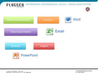 NETNOGRAFIA: METODOLOGIA: COLETA – DADOS QUALITATIVOS




Dados Históricos Bruto          Verbatins



   Dados Quantitativos




   Símbolos                  Insights
 