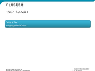 Tatiana Tositati@pluggedresearch.comEQUIPE | OBRIGADO !