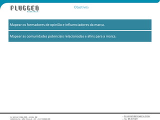 ObjetivosMapear os formadores de opinião e influenciadores da marca. Mapear as comunidades potenciais relacionadas e afins para a marca. 
