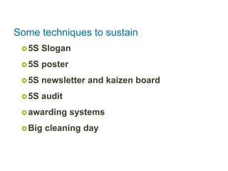 5S Slogan
5S poster
5S newsletter and kaizen board
5S audit
awarding systems
Big cleaning day
Some techniques to sustain
 