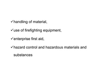 handling of material,
use of firefighting equipment,
enterprise first aid,
hazard control and hazardous materials and
substances
 