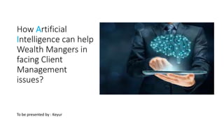 How Artificial
Intelligence can help
Wealth Mangers in
facing Client
Management
issues?
To be presented by : Keyur
 