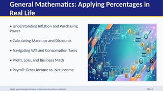 General Mathematics: Applying Percentages in
Real Life
• Understanding Inflation and Purchasing
Power
• Calculating Mark-ups and Discounts
• Navigating VAT and Consumption Taxes
• Profit, Loss, and Business Math
• Payroll: Gross Income vs. Net Income
Apply a percentage increase or decrease in various contexts: Slide 1
 