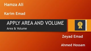APPLY AREA AND VOLUME
Hamza Ali
Karim Emad
Zeyad Emad
Ahmed Hossam
Area & Volume
 