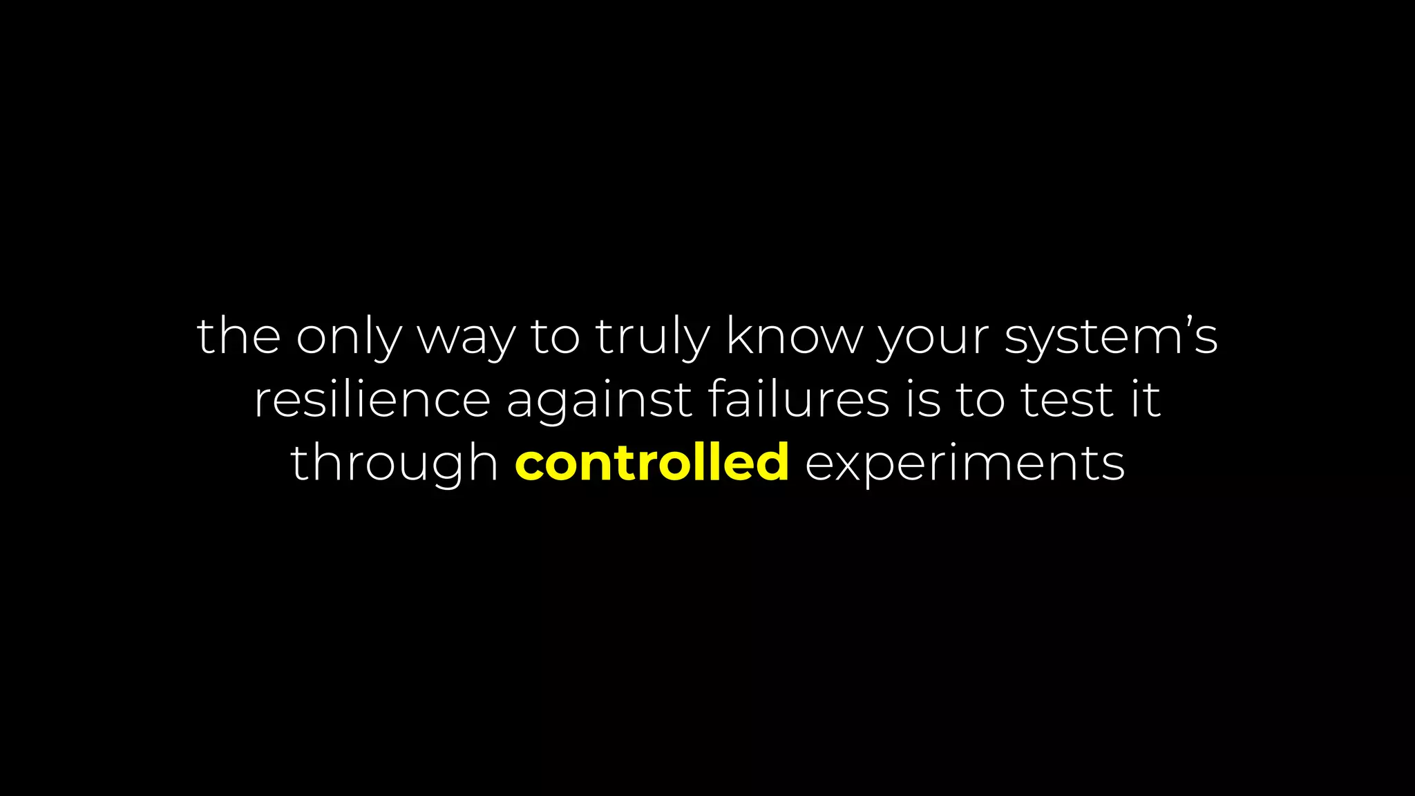 the only way to truly know your system’s
resilience against failures is to test it
through controlled experiments
 