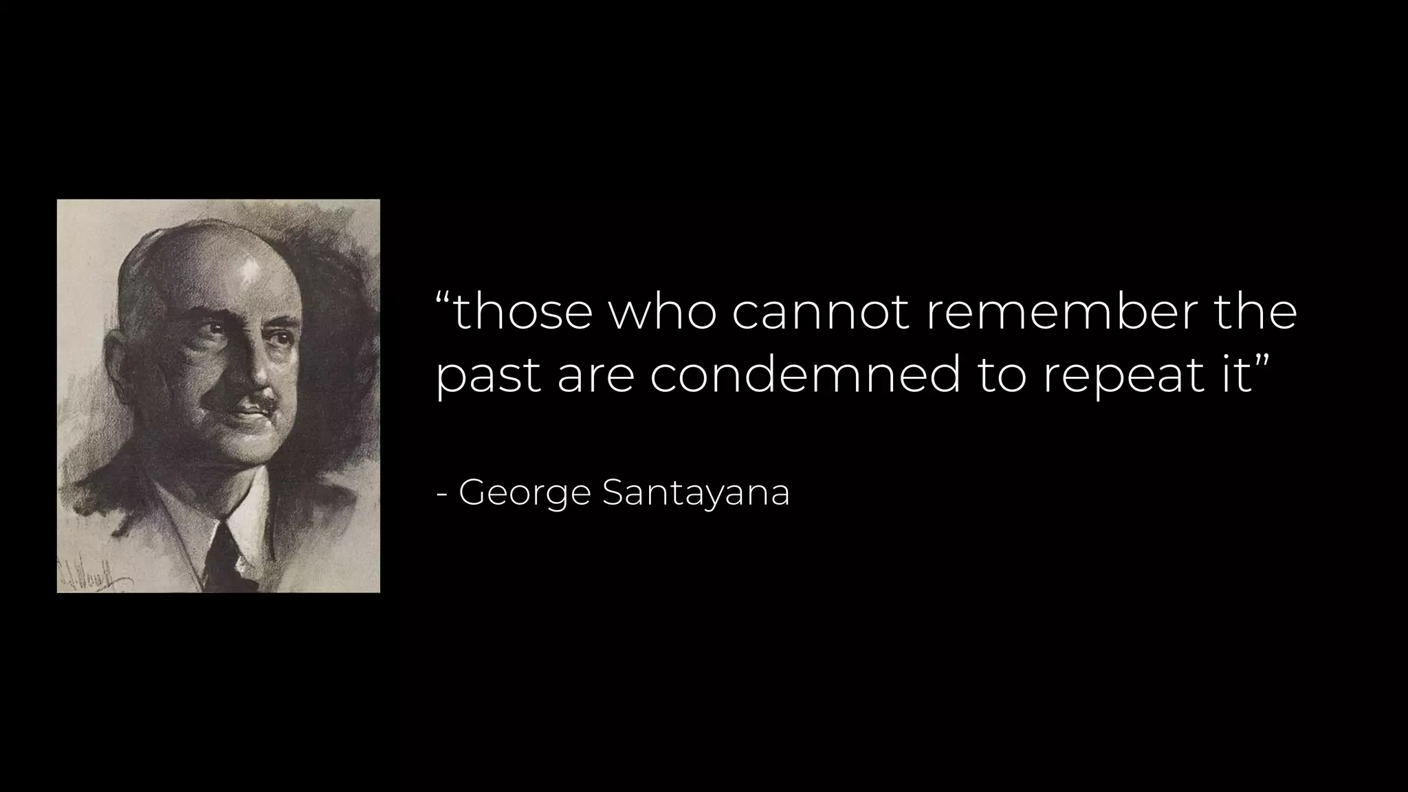 “those who cannot remember the
past are condemned to repeat it”
- George Santayana
 