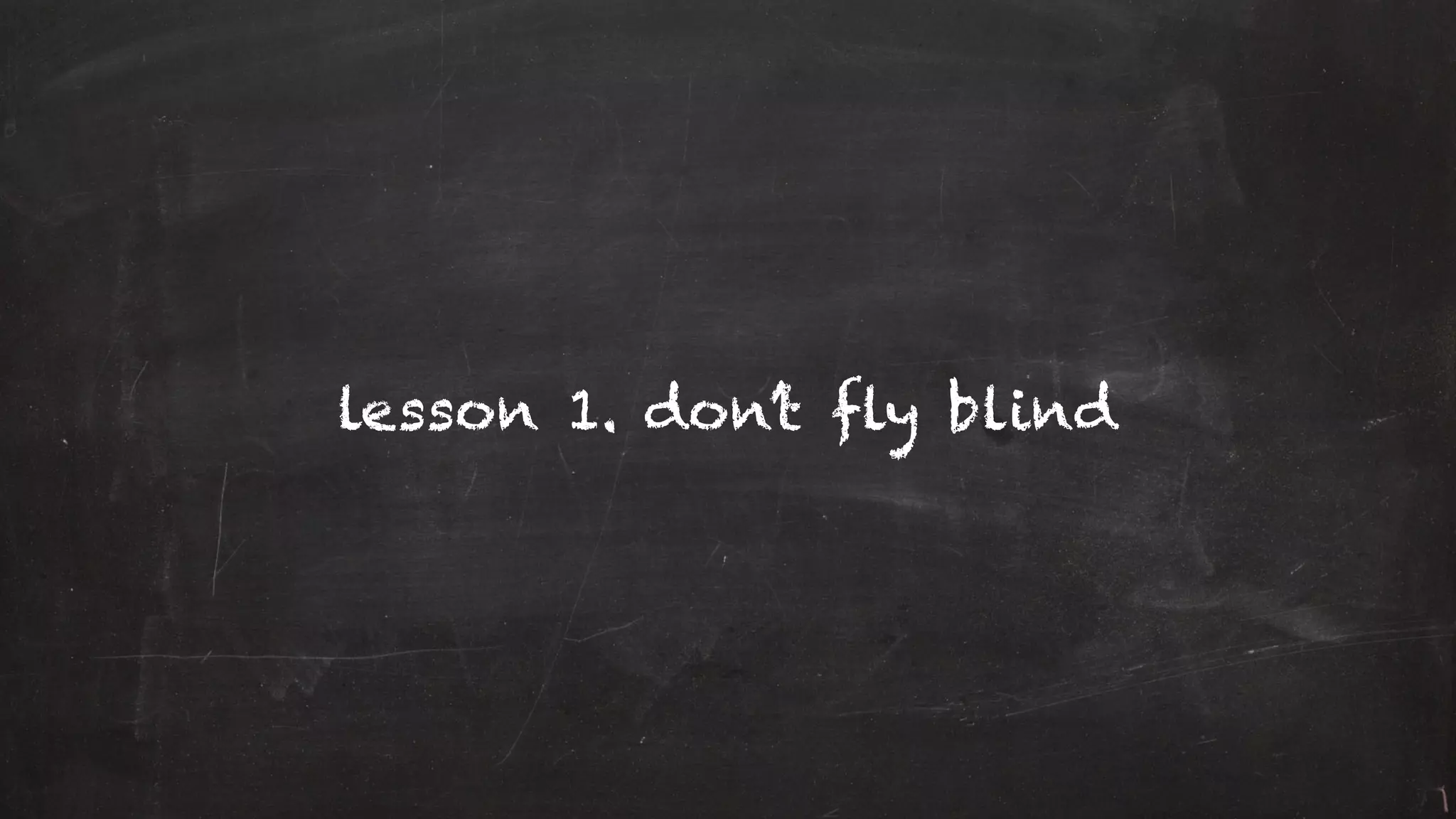 lesson 1. don’t fly blind
 
