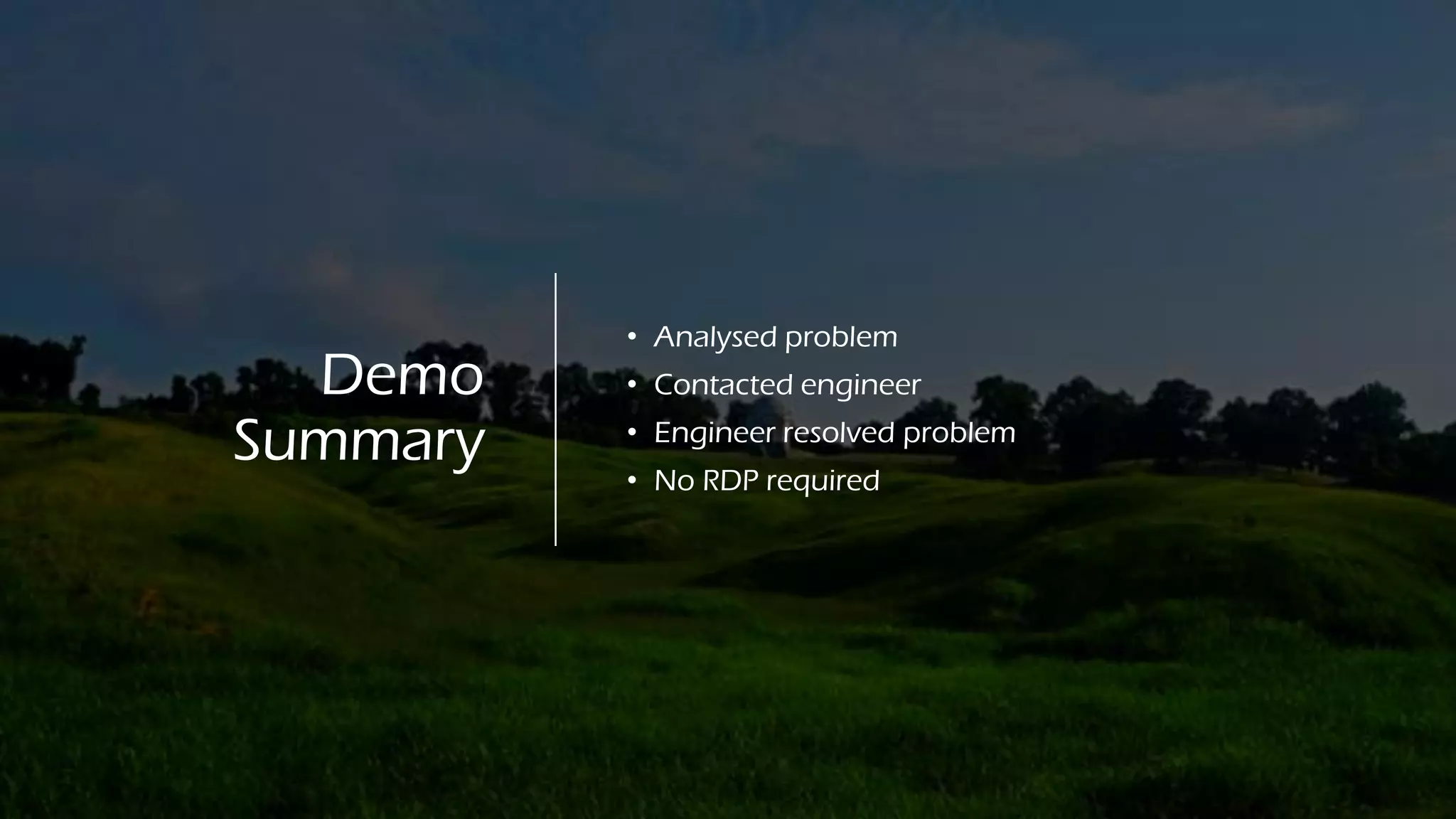 Demo
Summary
• Analysed problem
• Contacted engineer
• Engineer resolved problem
• No RDP required
 
