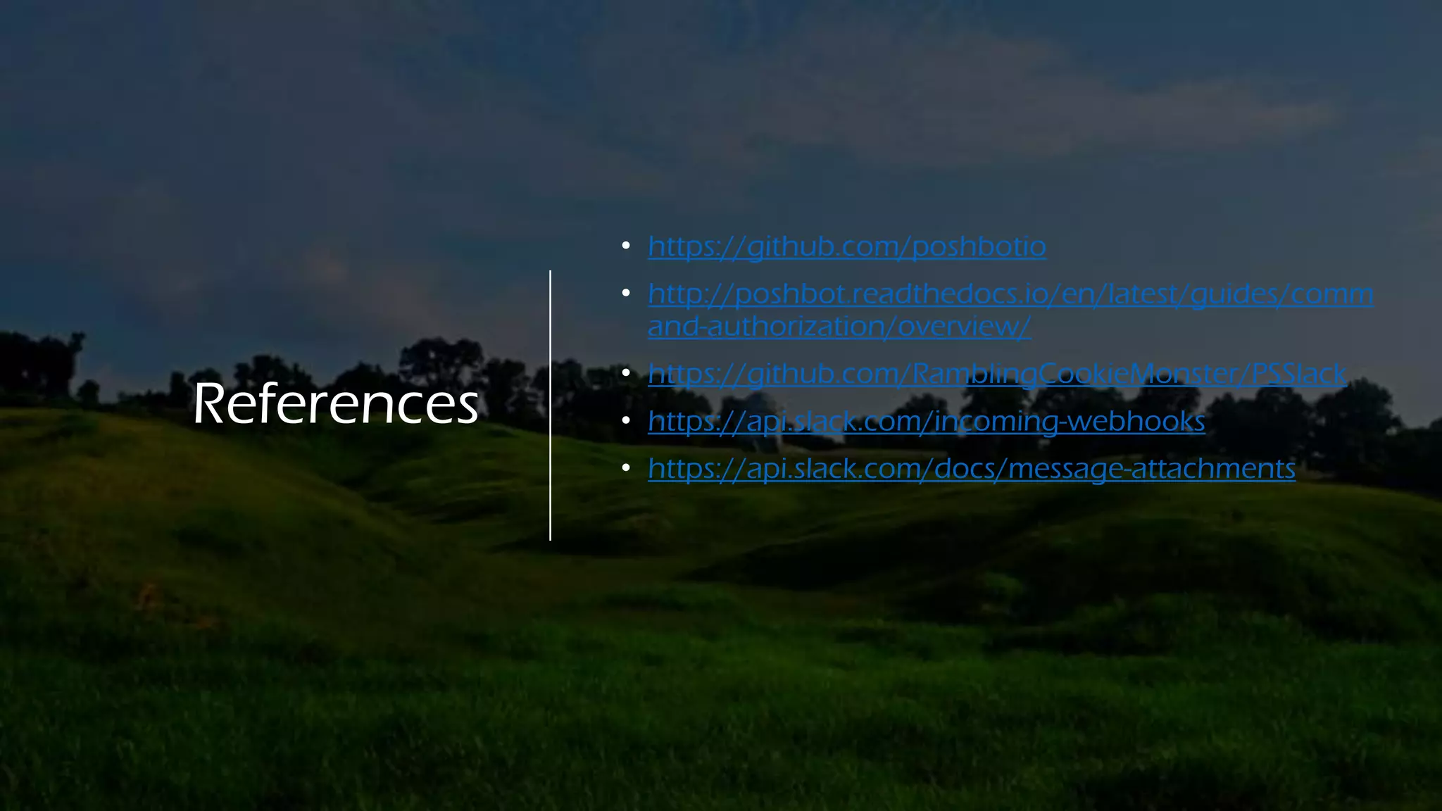 References
• https://github.com/poshbotio
• http://poshbot.readthedocs.io/en/latest/guides/comm
and-authorization/overview/
• https://github.com/RamblingCookieMonster/PSSlack
• https://api.slack.com/incoming-webhooks
• https://api.slack.com/docs/message-attachments
 