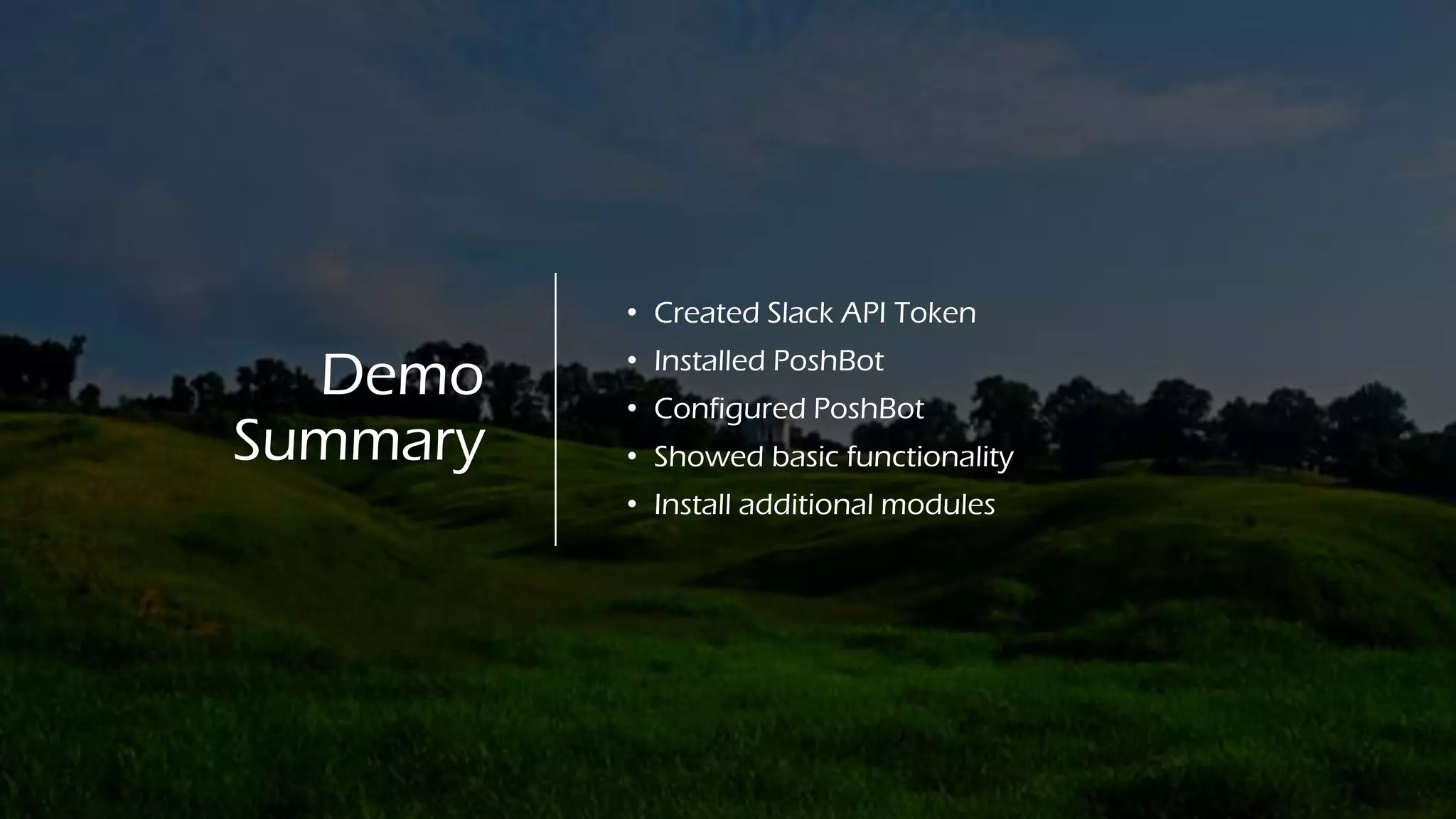 Demo
Summary
• Created Slack API Token
• Installed PoshBot
• Configured PoshBot
• Showed basic functionality
• Install additional modules
 