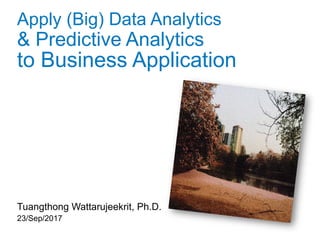 Apply (Big) Data Analytics
& Predictive Analytics
to Business Application
Tuangthong Wattarujeekrit, Ph.D.
23/Sep/2017
 