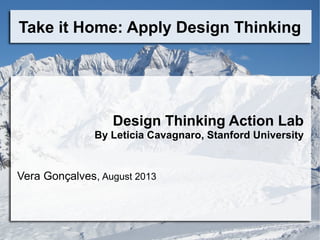 Take it Home: Apply Design Thinking
Design Thinking Action Lab
By Leticia Cavagnaro, Stanford University
Vera Gonçalves, August 2013
 