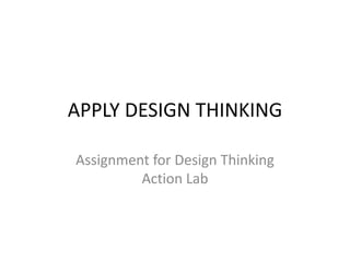 APPLY DESIGN THINKING
Assignment for Design Thinking
Action Lab
 