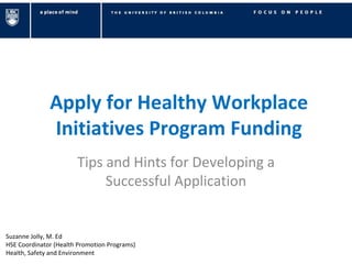 Apply for Healthy Workplace Initiatives Program Funding Tips and Hints for Developing a Successful Application Suzanne Jolly, M. Ed HSE Coordinator (Health Promotion Programs) Health, Safety and Environment 