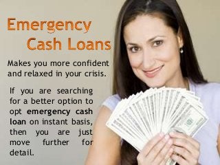 Makes you more confident 
and relaxed in your crisis. 
If you are searching 
for a better option to 
opt emergency cash 
loan on instant basis, 
then you are just 
move further for 
detail. 
 
