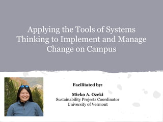 Applying the Tools of Systems
Thinking to Implement and Manage
Change on Campus
Facilitated by:
Mieko A. Ozeki
Sustainability Projects Coordinator
University of Vermont
 