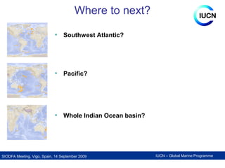 IUCN – Global Marine ProgrammeSIODFA Meeting, Vigo, Spain, 14 September 2009
Where to next?
• Southwest Atlantic?
• Pacifi...