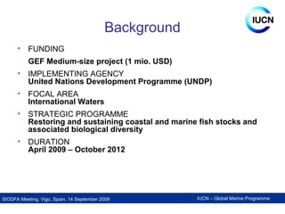 IUCN – Global Marine ProgrammeSIODFA Meeting, Vigo, Spain, 14 September 2009
Background
• FUNDING
GEF Medium-size project ...