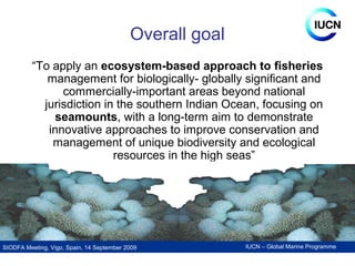 IUCN – Global Marine ProgrammeSIODFA Meeting, Vigo, Spain, 14 September 2009
Overall goal
“To apply an ecosystem-based app...