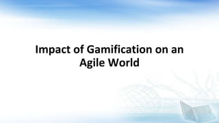 Impact of Gamification on an
Agile World
 