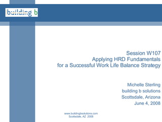 Session W107 Applying HRD Fundamentals for a Successful Work Life Balance Strategy Michelle Sterling building b solutions Scottsdale, Arizona June 4, 2008 