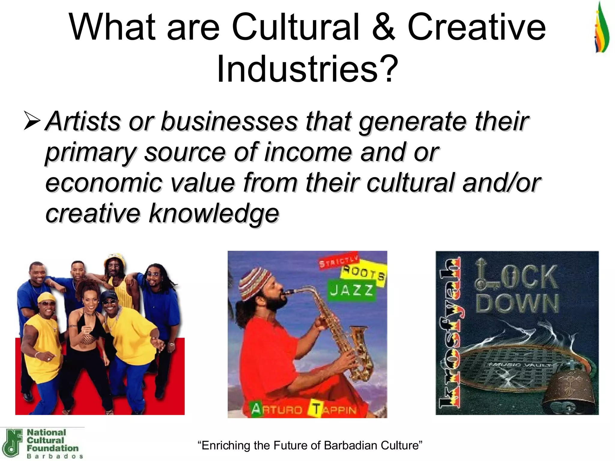 What are Cultural & Creative Industries? Artists or businesses that generate their primary source of income and or economic value from their cultural and/or creative knowledge   