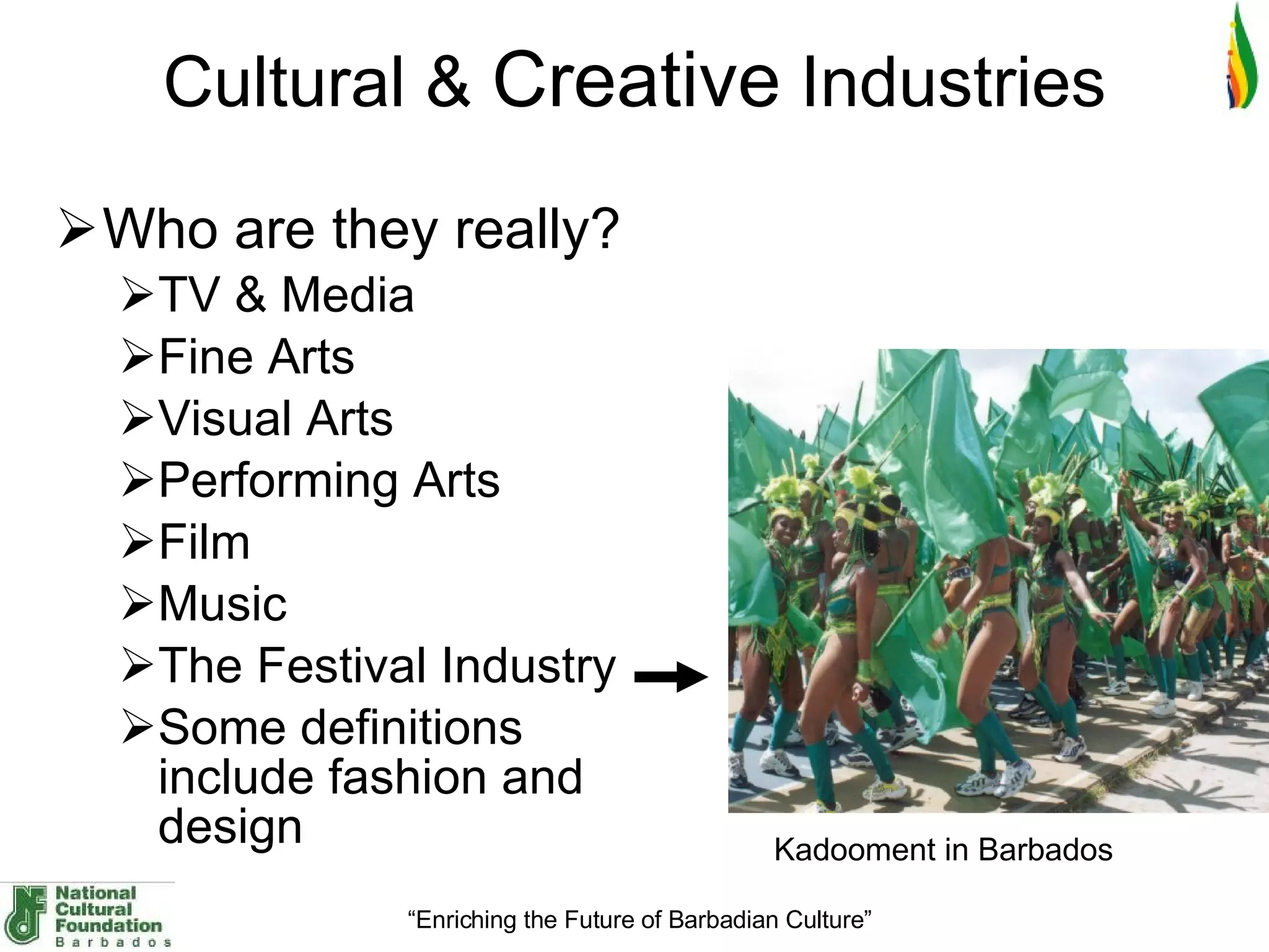 Cultural &  Creative  Industries Who are they really? TV & Media Fine Arts Visual Arts  Performing Arts Film Music The Festival Industry Some definitions include fashion and design Kadooment in Barbados 