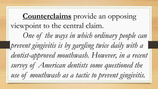 Counterclaims provide an opposing
viewpoint to the central claim.
One of the ways in which ordinary people can
prevent gingivitis is by gargling twice daily with a
dentist-approved mouthwash. However, in a recent
survey of American dentists some questioned the
use of mouthwash as a tactic to prevent gingivitis.
 