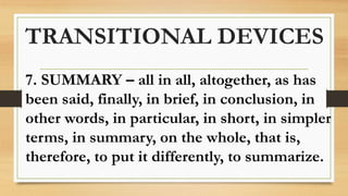 TRANSITIONAL DEVICES
7. SUMMARY – all in all, altogether, as has
been said, finally, in brief, in conclusion, in
other words, in particular, in short, in simpler
terms, in summary, on the whole, that is,
therefore, to put it differently, to summarize.
 