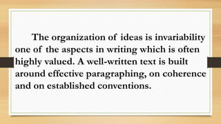 The organization of ideas is invariability
one of the aspects in writing which is often
highly valued. A well-written text is built
around effective paragraphing, on coherence
and on established conventions.
 
