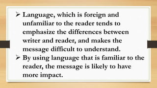  Language, which is foreign and
unfamiliar to the reader tends to
emphasize the differences between
writer and reader, and makes the
message difficult to understand.
 By using language that is familiar to the
reader, the message is likely to have
more impact.
 