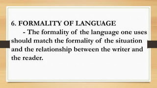 6. FORMALITY OF LANGUAGE
- The formality of the language one uses
should match the formality of the situation
and the relationship between the writer and
the reader.
 