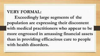 VERY FORMAL:
Exceedingly large segments of the
population are expressing their discontent
with medical practitioners who appear to be
more engrossed in amassing financial assets
than in providing efficacious care to people
with health disorders.
 