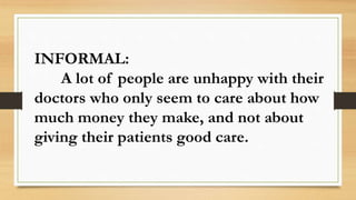 INFORMAL:
A lot of people are unhappy with their
doctors who only seem to care about how
much money they make, and not about
giving their patients good care.
 