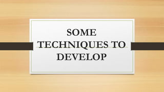 SOME
TECHNIQUES TO
DEVELOP
 