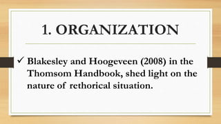 1. ORGANIZATION
 Blakesley and Hoogeveen (2008) in the
Thomsom Handbook, shed light on the
nature of rethorical situation.
 
