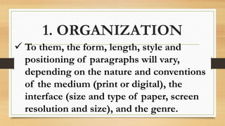 1. ORGANIZATION
 To them, the form, length, style and
positioning of paragraphs will vary,
depending on the nature and conventions
of the medium (print or digital), the
interface (size and type of paper, screen
resolution and size), and the genre.
 