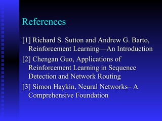 References [1] Richard S. Sutton and Andrew G. Barto, Reinforcement Learning—An Introduction [2] Chengan Guo, Applications of Reinforcement Learning in Sequence Detection and Network Routing [3] Simon Haykin, Neural Networks– A Comprehensive Foundation 