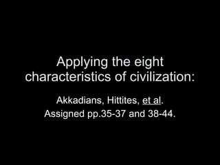 Applying the eight characteristics of civilization: Akkadians, Hittites,  et al . Assigned pp.35-37 and 38-44. 
