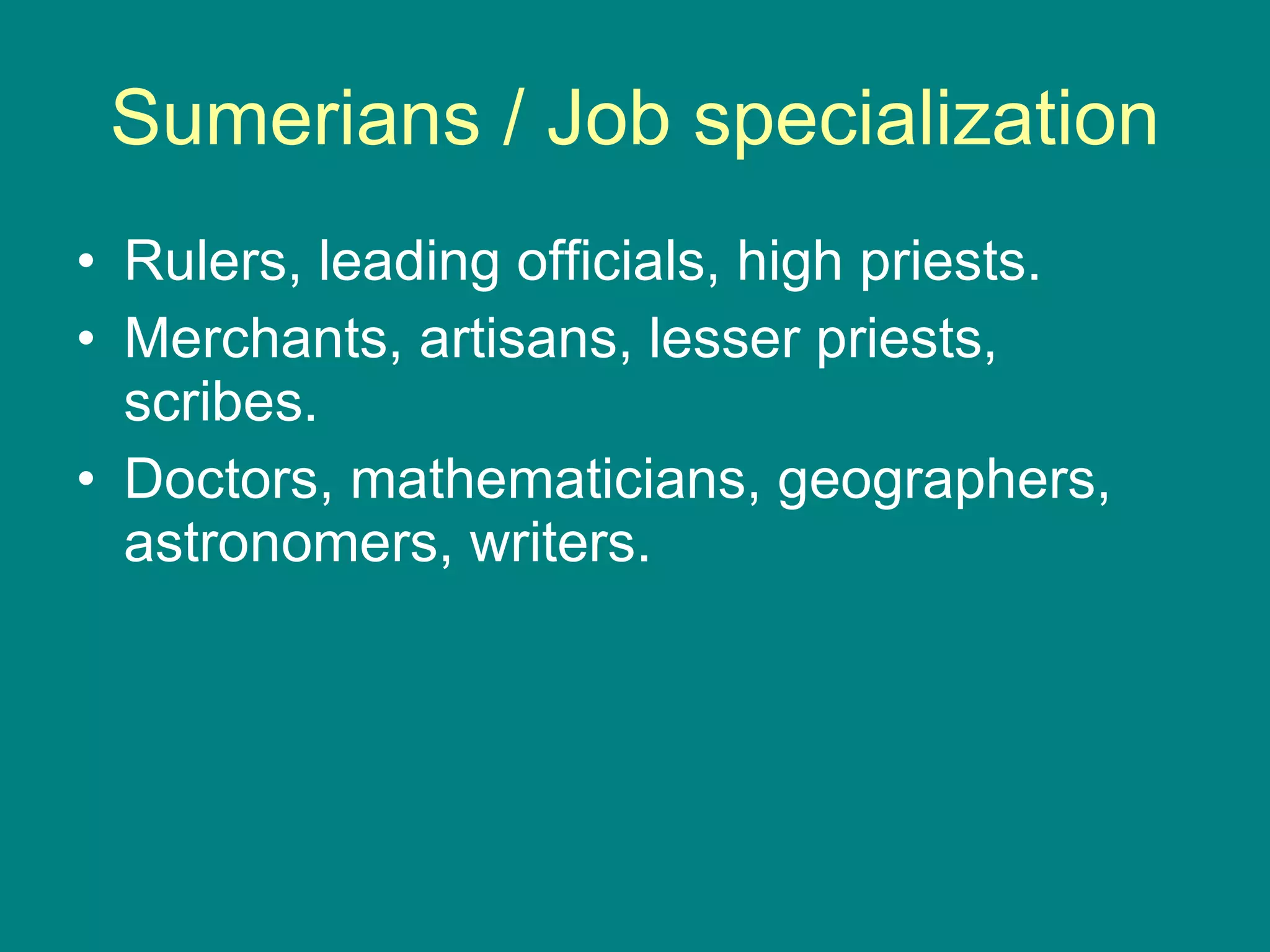 Sumerians / Job specialization Rulers, leading officials, high priests. Merchants, artisans, lesser priests, scribes. Doctors, mathematicians, geographers, astronomers, writers.  