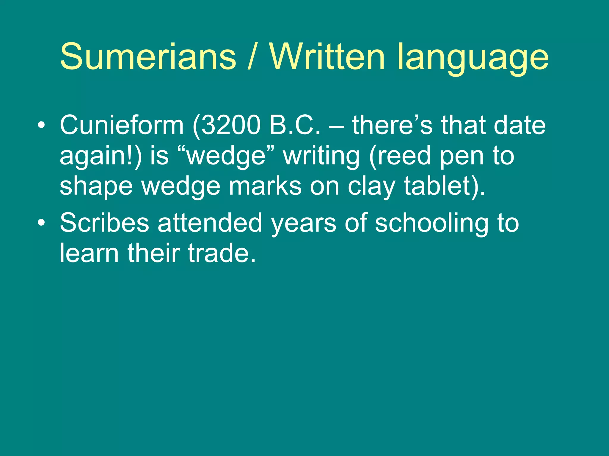 Sumerians / Written language Cunieform (3200 B.C. – there’s that date again!) is “wedge” writing (reed pen to shape wedge marks on clay tablet). Scribes attended years of schooling to learn their trade. 