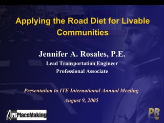 Applying the Road Diet for Livable
          Communities

        Jennifer A. Rosales, P.E.
           Lead Transportation Engineer
              Professional Associate


  Presentation to ITE International Annual Meeting
                  August 9, 2005