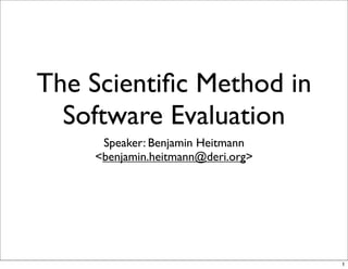 The Scientiﬁc Method in
  Software Evaluation
     Speaker: Benjamin Heitmann
    <benjamin.heitmann@deri.org>




                                   1