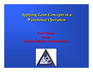 Applying Lean Concepts in a
   Warehouse Operation


         Frank Garcia
            Partner
 ADVENT DESIGN CORPORATION
 