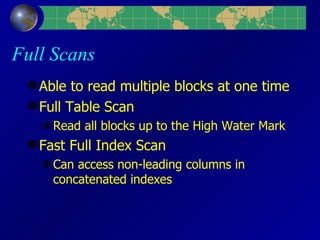Full Scans Able to read multiple blocks at one time Full Table Scan Read all blocks up to the High Water Mark Fast Full Index Scan Can access non-leading columns in concatenated indexes 