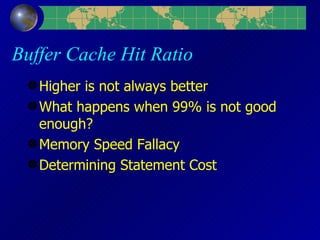 Buffer Cache Hit Ratio Higher is not always better What happens when 99% is not good enough? Memory Speed Fallacy Determining Statement Cost 