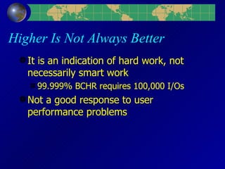 Higher Is Not Always Better It is an indication of hard work, not necessarily smart work 99.999% BCHR requires 100,000 I/Os Not a good response to user performance problems 