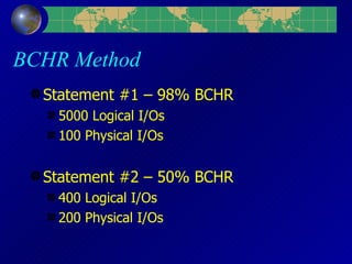 BCHR Method Statement #1 – 98% BCHR 5000 Logical I/Os 100 Physical I/Os Statement #2 – 50% BCHR 400 Logical I/Os 200 Physical I/Os 