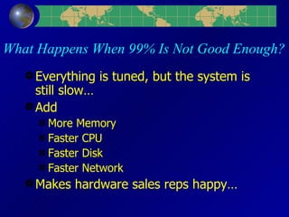 What Happens When 99% Is Not Good Enough? Everything is tuned, but the system is still slow… Add More Memory Faster CPU Faster Disk Faster Network Makes hardware sales reps happy… 